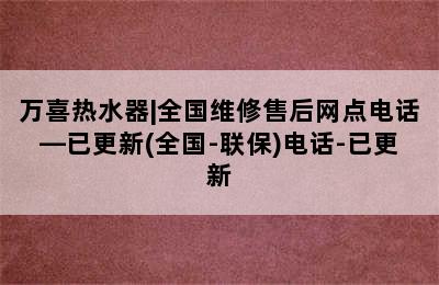 万喜热水器|全国维修售后网点电话—已更新(全国-联保)电话-已更新